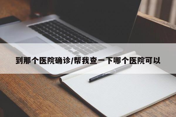 到那个医院确诊/帮我查一下哪个医院可以