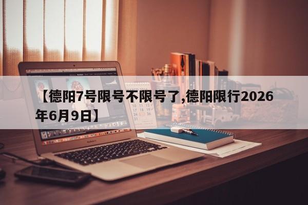 【德阳7号限号不限号了,德阳限行2026年6月9日】