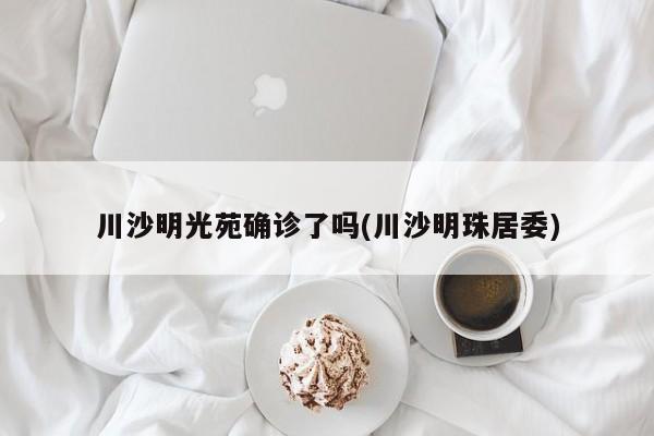 川沙明光苑确诊了吗(川沙明珠居委)