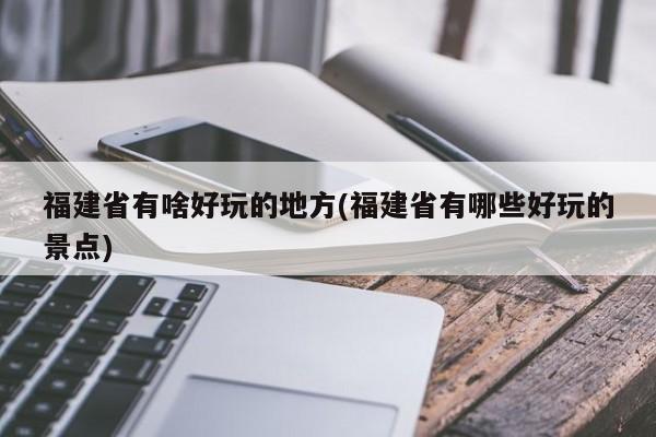 福建省有啥好玩的地方(福建省有哪些好玩的景点)