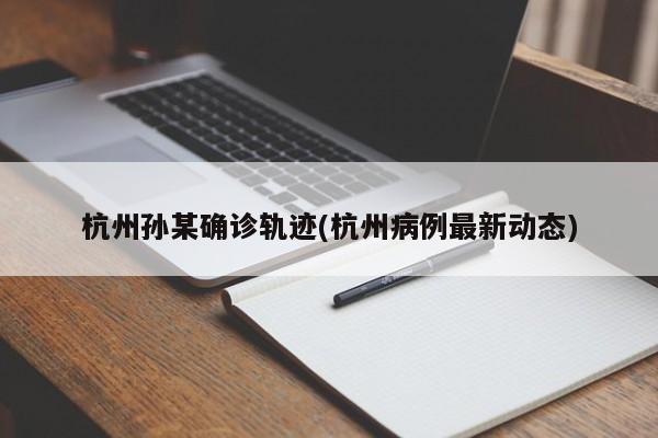 杭州孙某确诊轨迹(杭州病例最新动态)