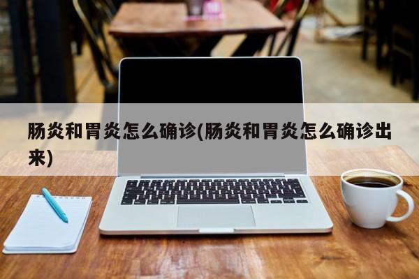 肠炎和胃炎怎么确诊(肠炎和胃炎怎么确诊出来)